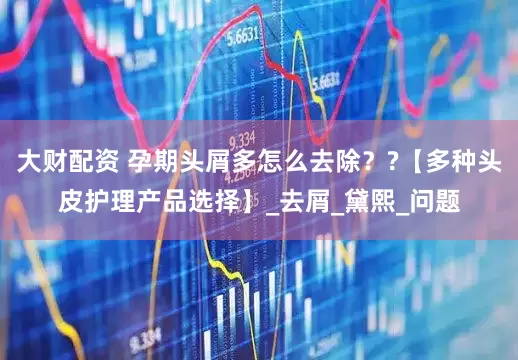 大财配资 孕期头屑多怎么去除？?【多种头皮护理产品选择】_去屑_黛熙_问题