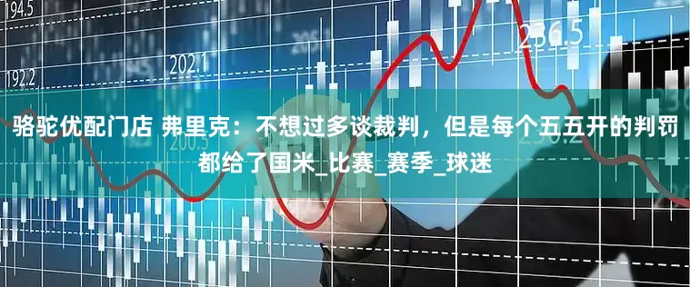 骆驼优配门店 弗里克：不想过多谈裁判，但是每个五五开的判罚都给了国米_比赛_赛季_球迷