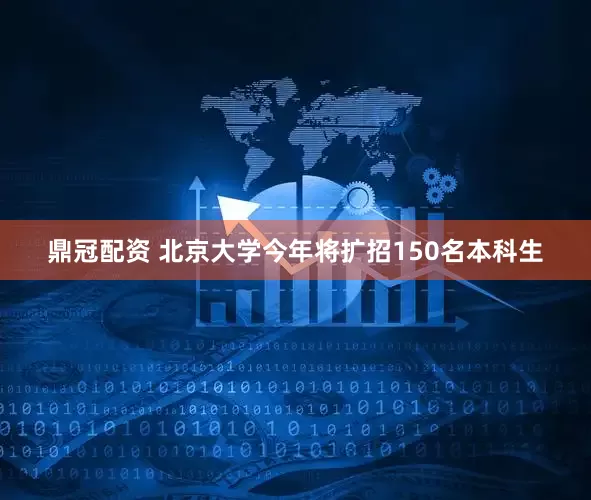 鼎冠配资 北京大学今年将扩招150名本科生