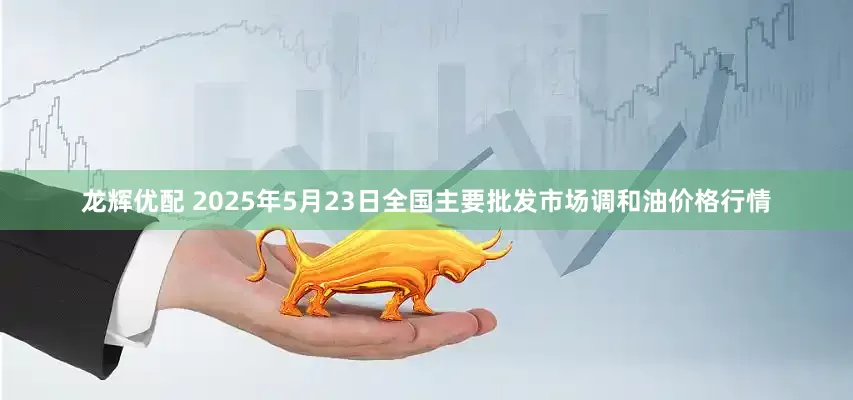 龙辉优配 2025年5月23日全国主要批发市场调和油价格行情