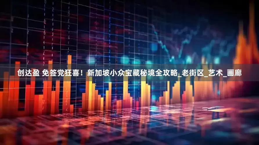 创达盈 免签党狂喜！新加坡小众宝藏秘境全攻略_老街区_艺术_画廊