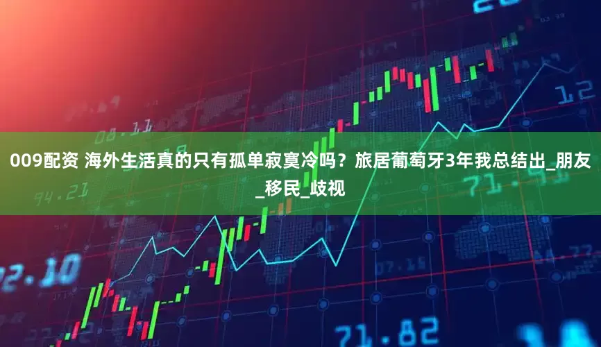 009配资 海外生活真的只有孤单寂寞冷吗？旅居葡萄牙3年我总结出_朋友_移民_歧视