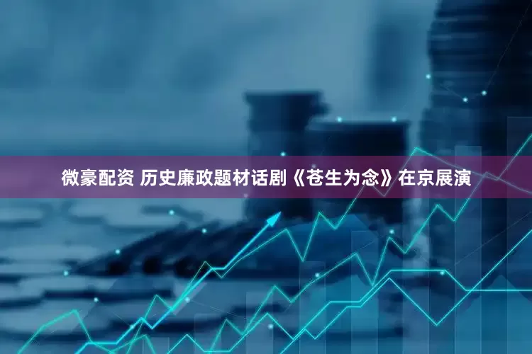 微豪配资 历史廉政题材话剧《苍生为念》在京展演