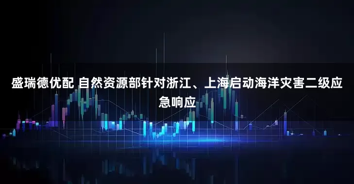 盛瑞德优配 自然资源部针对浙江、上海启动海洋灾害二级应急响应