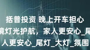 括普投资 晚上开车担心安全，揽境灯光护航，家人更安心_尾灯_大灯_氛围