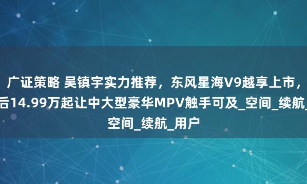 广证策略 吴镇宇实力推荐，东风星海V9越享上市，补贴后14.99万起让中大型豪华MPV触手可及_空间_续航_用户