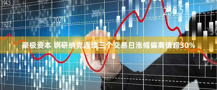 豪极资本 钢研纳克连续三个交易日涨幅偏离值超30%