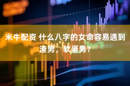 米牛配资 什么八字的女命容易遇到渣男，软蛋男？