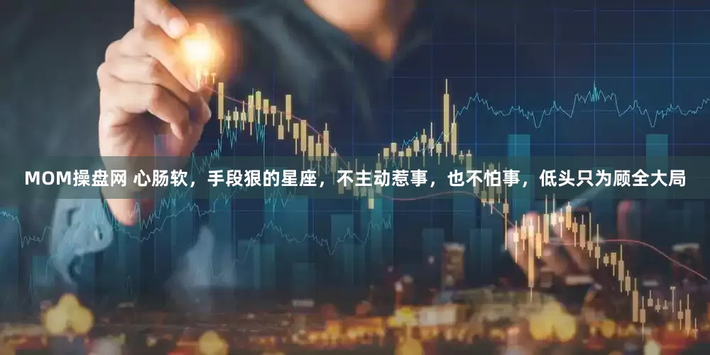 MOM操盘网 心肠软，手段狠的星座，不主动惹事，也不怕事，低头只为顾全大局