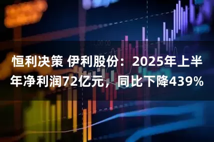 恒利决策 伊利股份：2025年上半年净利润72亿元，同比下降439%