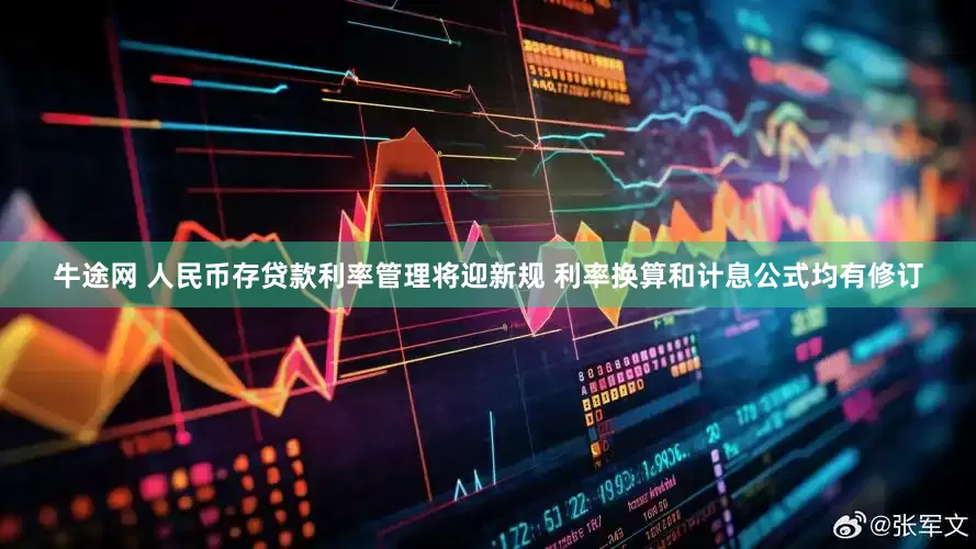 牛途网 人民币存贷款利率管理将迎新规 利率换算和计息公式均有修订