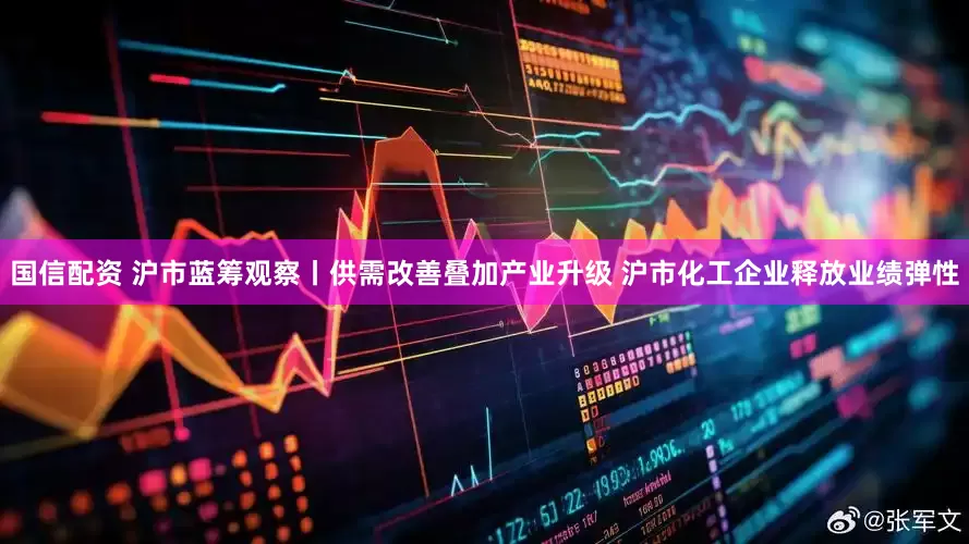 国信配资 沪市蓝筹观察丨供需改善叠加产业升级 沪市化工企业释放业绩弹性