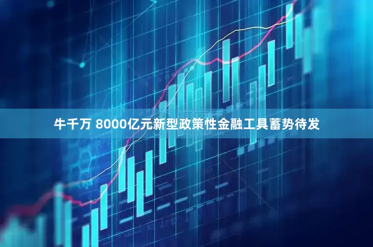 牛千万 8000亿元新型政策性金融工具蓄势待发