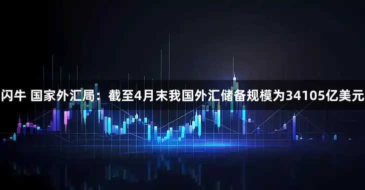 闪牛 国家外汇局：截至4月末我国外汇储备规模为34105亿美元