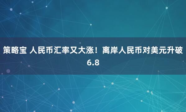 策略宝 人民币汇率又大涨！离岸人民币对美元升破6.8