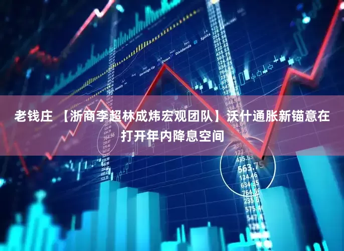 老钱庄 【浙商李超林成炜宏观团队】沃什通胀新锚意在打开年内降息空间